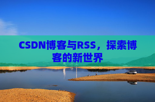CSDN博客与RSS,探索博客的新世界 CSDN博客与RSS,探索博客的新世界