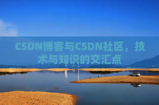CSDN博客与CSDN社区,技术与知识的交汇点