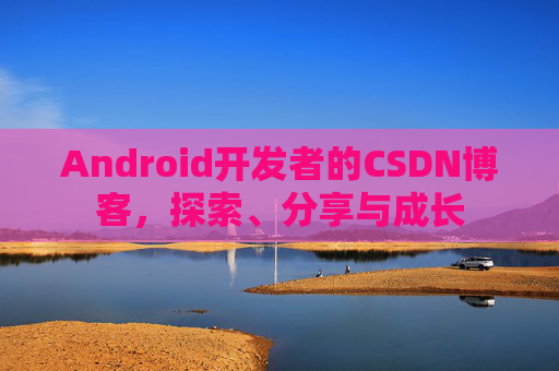 Android开发者的CSDN博客，探索、分享与成长